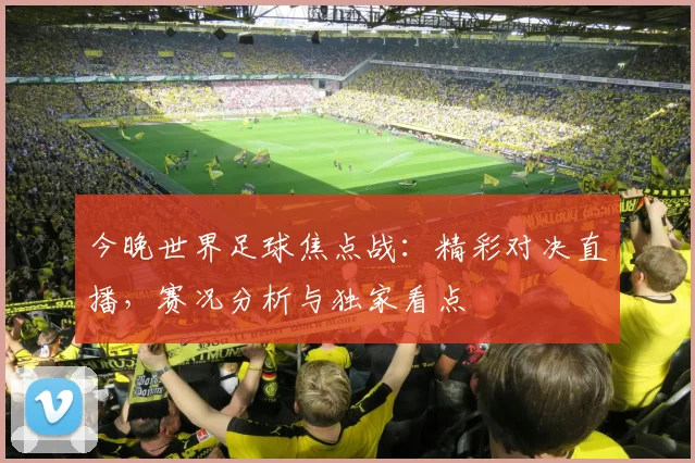 今晚世界足球焦点战：精彩对决直播，赛况分析与独家看点