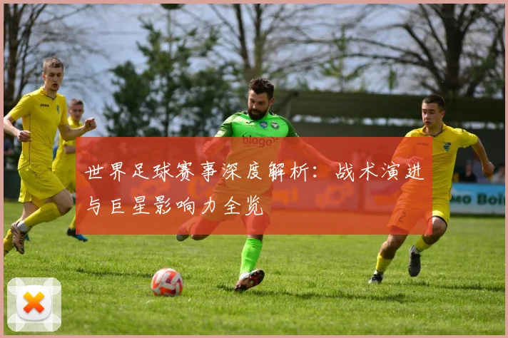 世界足球赛事深度解析：战术演进与巨星影响力全览