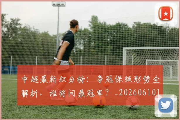 中超最新积分榜：争冠保级形势全解析，谁将问鼎冠军？_20260610190416