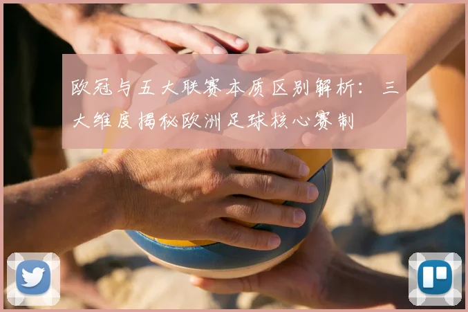 欧冠与五大联赛本质区别解析：三大维度揭秘欧洲足球核心赛制