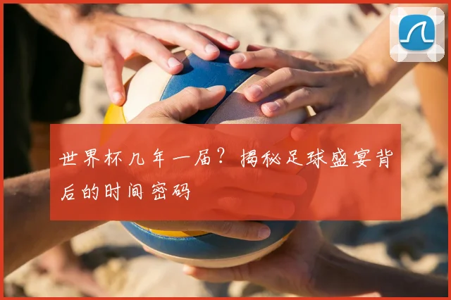 世界杯几年一届?揭秘足球盛宴背后的时间密码