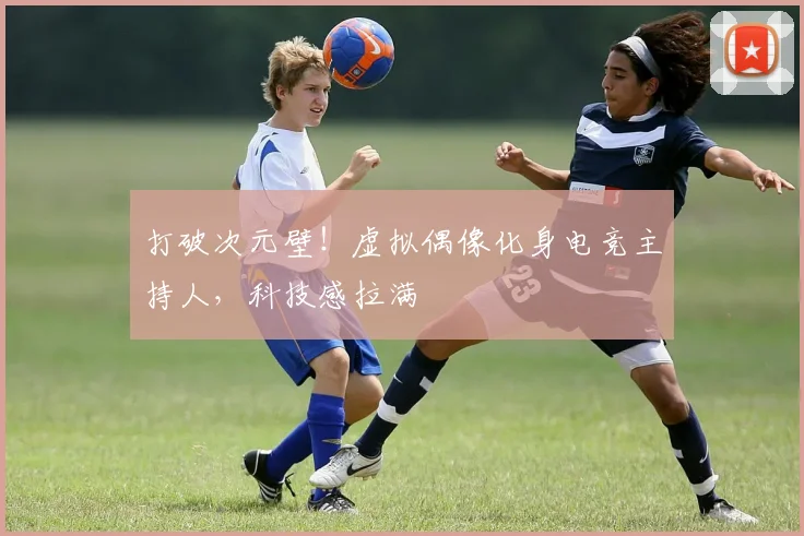 打破次元壁！虚拟偶像化身电竞主持人，科技感拉满
