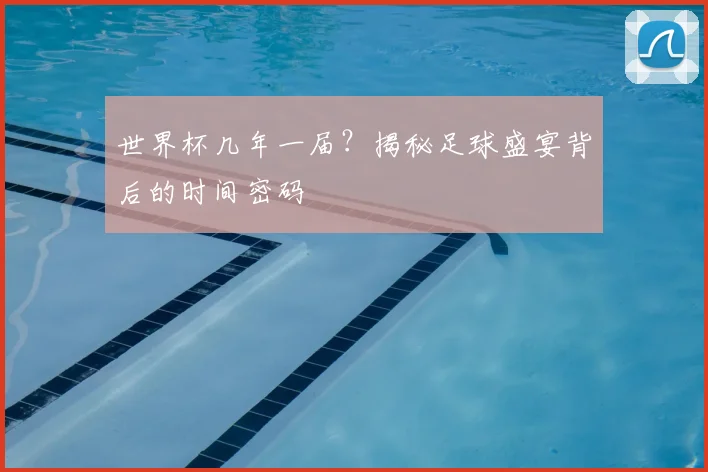 世界杯几年一届？揭秘足球盛宴背后的时间密码