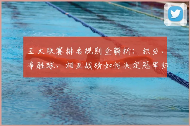 五大联赛排名规则全解析：积分、净胜球、相互战绩如何决定冠军归属？