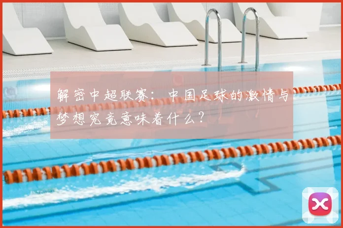 解密中超联赛：中国足球的激情与梦想究竟意味着什么？