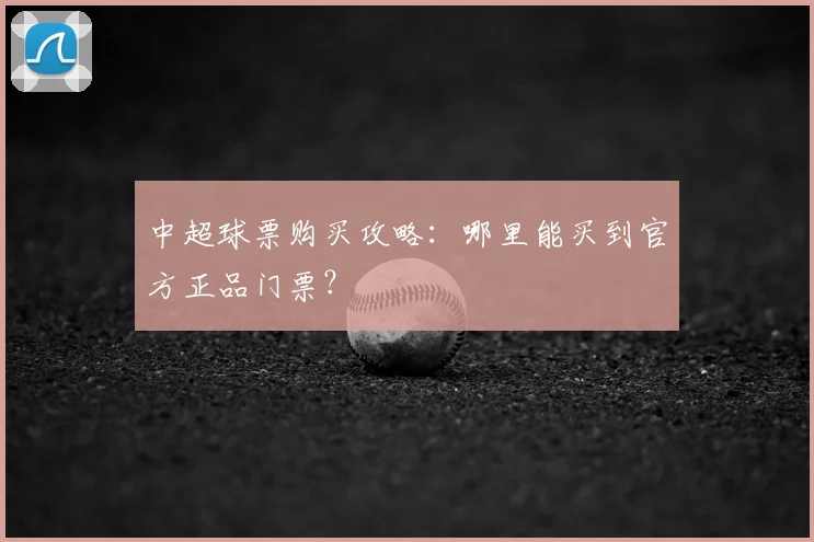 中超球票购买攻略:哪里能买到官方正品门票?