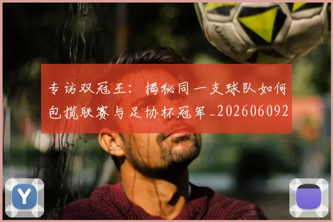 专访双冠王：揭秘同一支球队如何包揽联赛与足协杯冠军_20260609201220