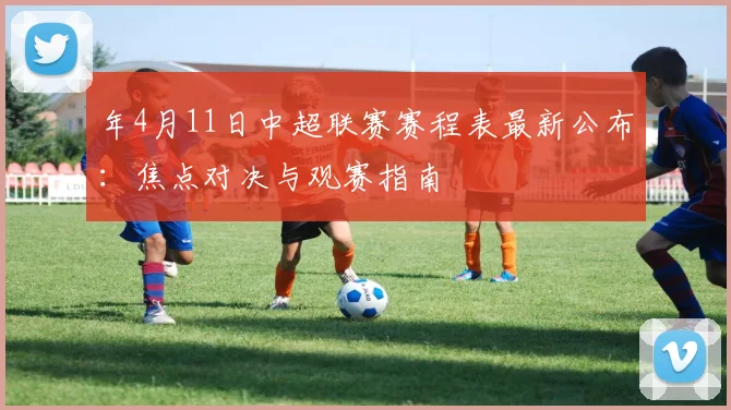 年4月11日中超联赛赛程表最新公布：焦点对决与观赛指南