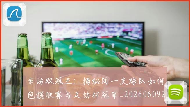 专访双冠王：揭秘同一支球队如何包揽联赛与足协杯冠军_20260609201220