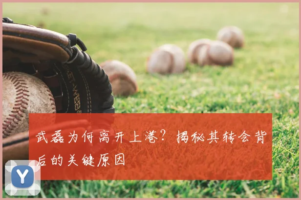 武磊为何离开上港？揭秘其转会背后的关键原因