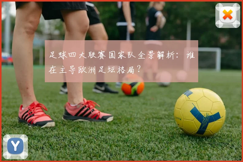 足球四大联赛国家队全景解析：谁在主导欧洲足坛格局？