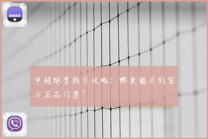 中超球票购买攻略:哪里能买到官方正品门票?