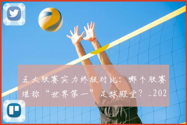 五大联赛实力终极对比：哪个联赛堪称“世界第一”足球殿堂？_20260611141133
