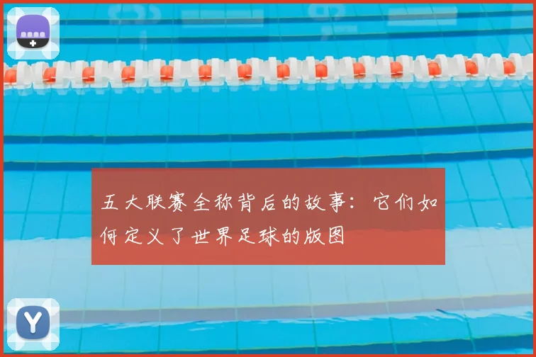 五大联赛全称背后的故事：它们如何定义了世界足球的版图