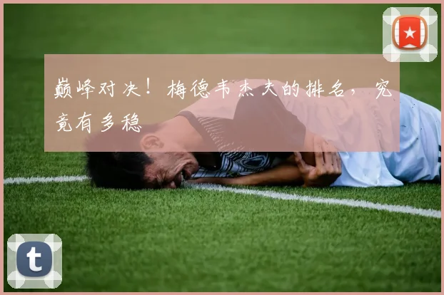 巅峰对决！梅德韦杰夫的排名，究竟有多稳