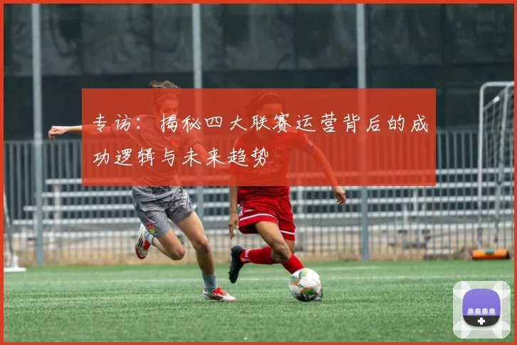 专访：揭秘四大联赛运营背后的成功逻辑与未来趋势