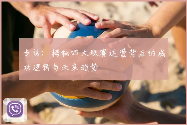 专访：揭秘四大联赛运营背后的成功逻辑与未来趋势