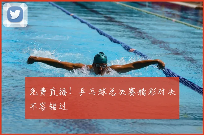 免费直播！乒乓球总决赛精彩对决不容错过