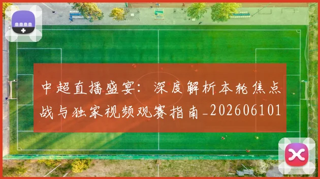 中超直播盛宴：深度解析本轮焦点战与独家视频观赛指南_20260610190442