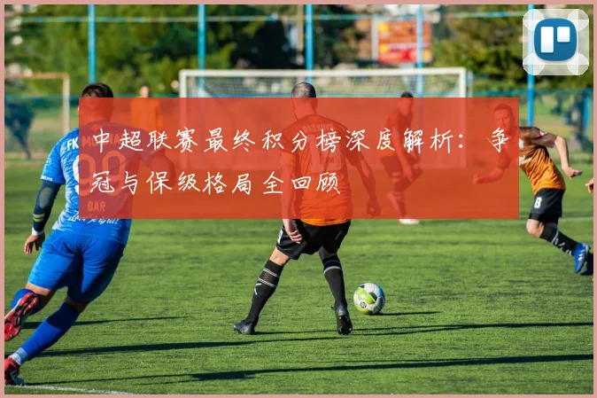 中超联赛最终积分榜深度解析：争冠与保级格局全回顾