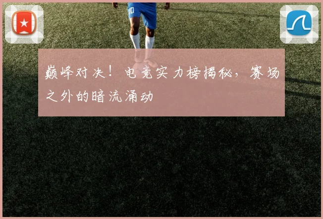巅峰对决！电竞实力榜揭秘，赛场之外的暗流涌动