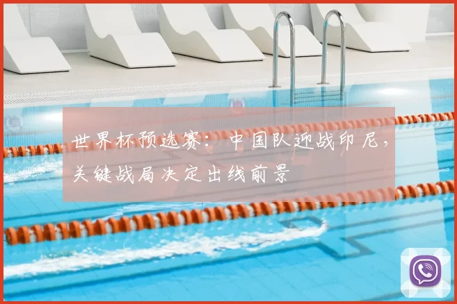 世界杯预选赛：中国队迎战印尼，关键战局决定出线前景