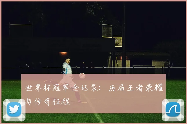 世界杯冠军全记录：历届王者荣耀与传奇征程