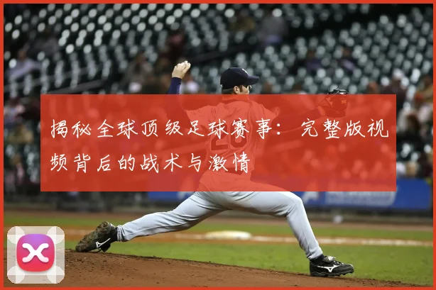 揭秘全球顶级足球赛事：完整版视频背后的战术与激情