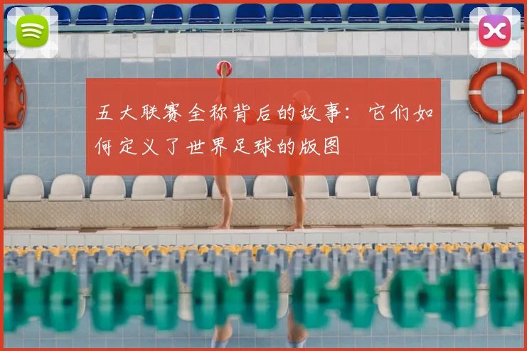 五大联赛全称背后的故事：它们如何定义了世界足球的版图