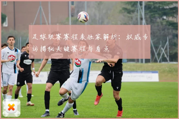 足球联赛赛程表独家解析：权威专访揭秘关键赛程与看点