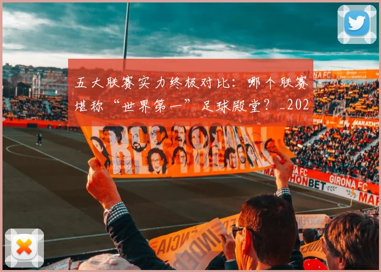 五大联赛实力终极对比：哪个联赛堪称“世界第一”足球殿堂？_20260611141133
