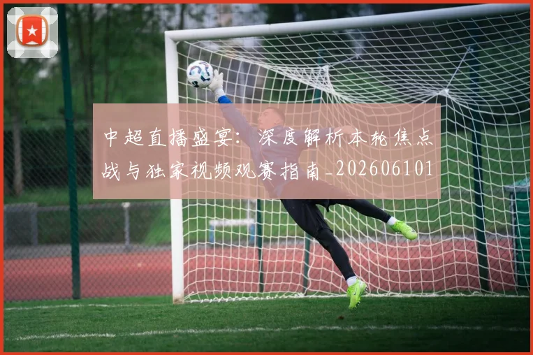 中超直播盛宴：深度解析本轮焦点战与独家视频观赛指南_20260610190442