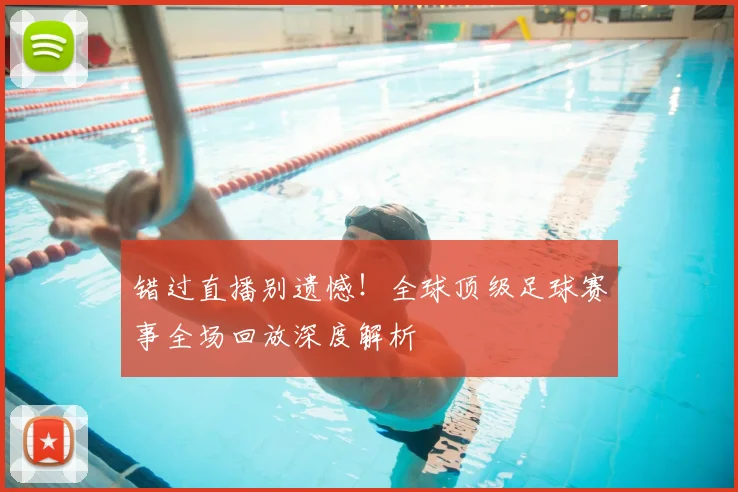 错过直播别遗憾！全球顶级足球赛事全场回放深度解析