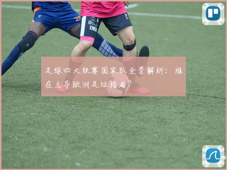 足球四大联赛国家队全景解析：谁在主导欧洲足坛格局？