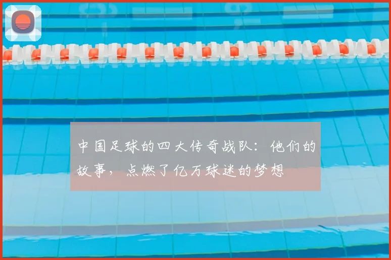 中国足球的四大传奇战队：他们的故事，点燃了亿万球迷的梦想