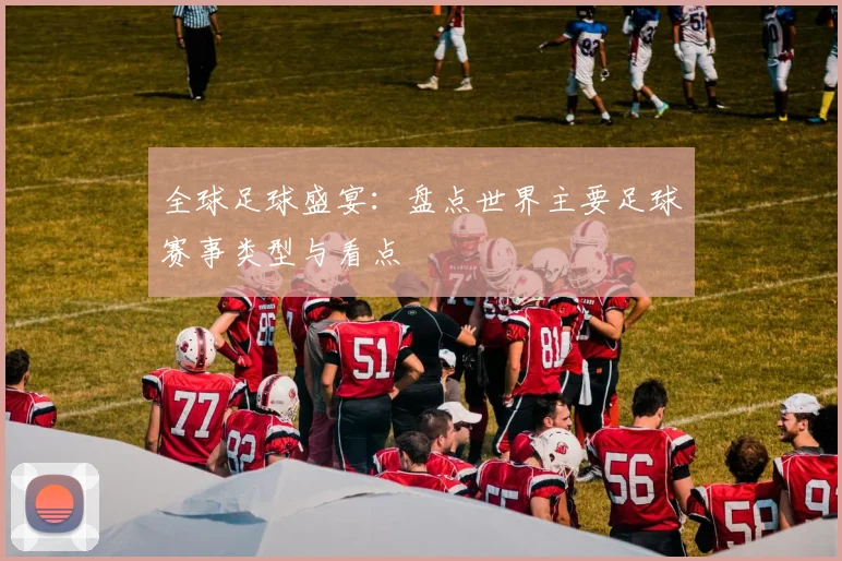 全球足球盛宴：盘点世界主要足球赛事类型与看点