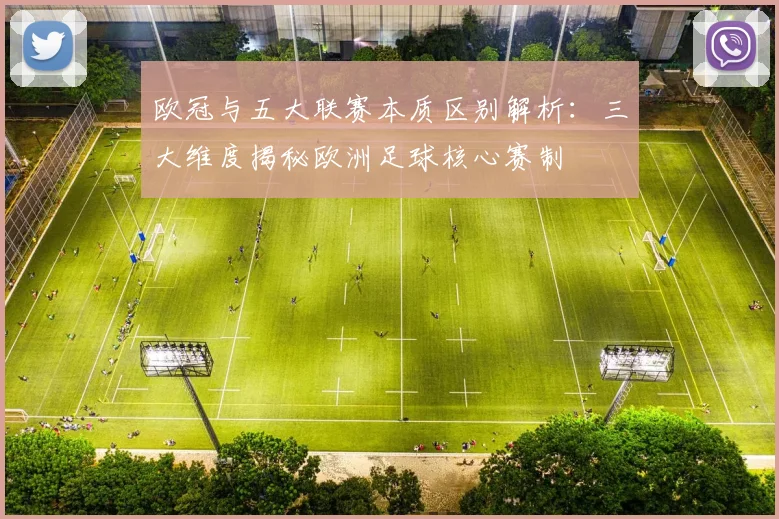 欧冠与五大联赛本质区别解析：三大维度揭秘欧洲足球核心赛制